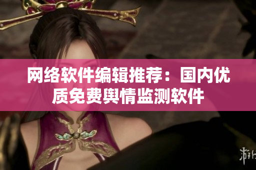 网络软件编辑推荐：国内优质免费舆情监测软件