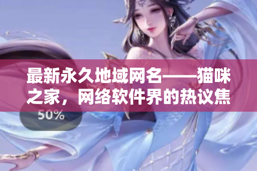 最新永久地域网名——猫咪之家，网络软件界的热议焦点