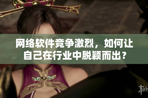 网络软件竞争激烈，如何让自己在行业中脱颖而出？
