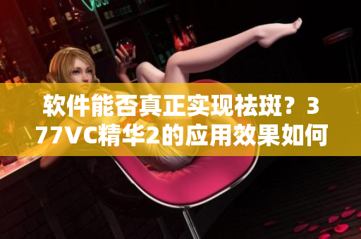 软件能否真正实现祛斑？377VC精华2的应用效果如何？