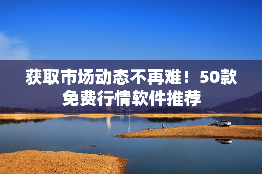 获取市场动态不再难！50款免费行情软件推荐