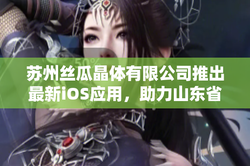 苏州丝瓜晶体有限公司推出最新iOS应用，助力山东省软件业发展