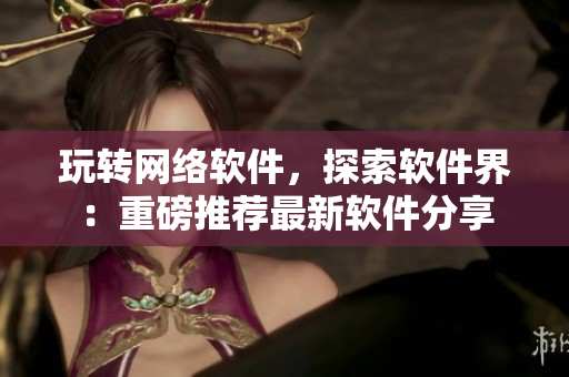 玩转网络软件，探索软件界：重磅推荐最新软件分享
