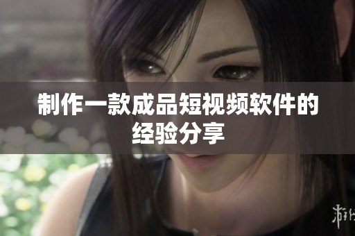 制作一款成品短视频软件的经验分享