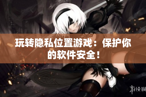 玩转隐私位置游戏：保护你的软件安全！