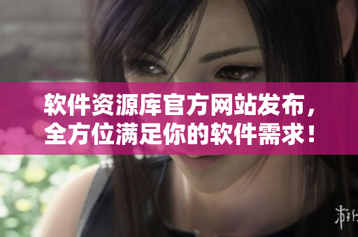 软件资源库官方网站发布，全方位满足你的软件需求！