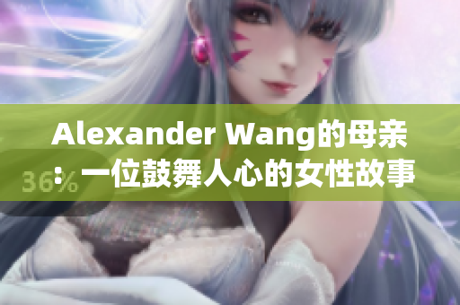 Alexander Wang的母亲：一位鼓舞人心的女性故事