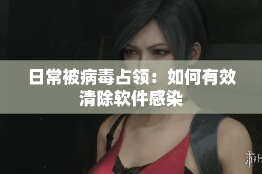 日常被病毒占领：如何有效清除软件感染