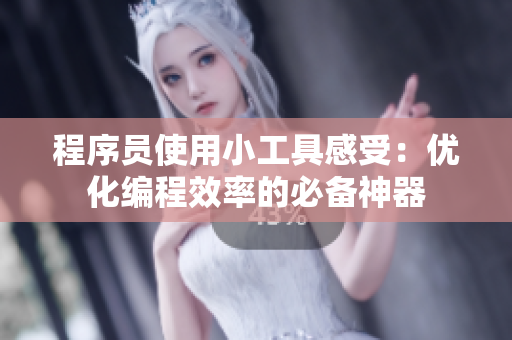 程序员使用小工具感受：优化编程效率的必备神器