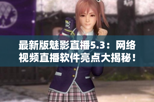最新版魅影直播5.3：网络视频直播软件亮点大揭秘！