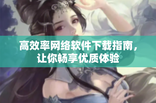高效率网络软件下载指南，让你畅享优质体验