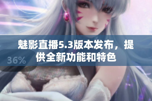 魅影直播5.3版本发布，提供全新功能和特色
