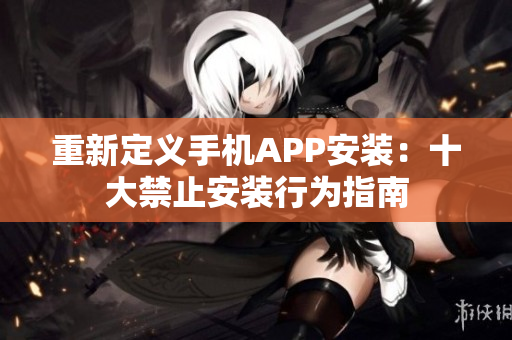 重新定义手机APP安装：十大禁止安装行为指南
