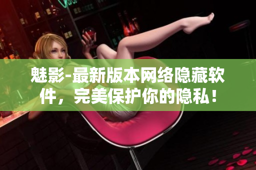 魅影-最新版本网络隐藏软件，完美保护你的隐私！