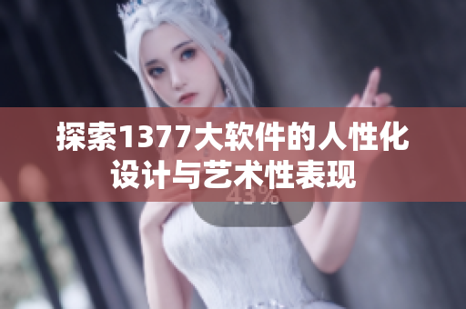 探索1377大软件的人性化设计与艺术性表现