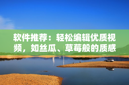 软件推荐：轻松编辑优质视频，如丝瓜、草莓般的质感