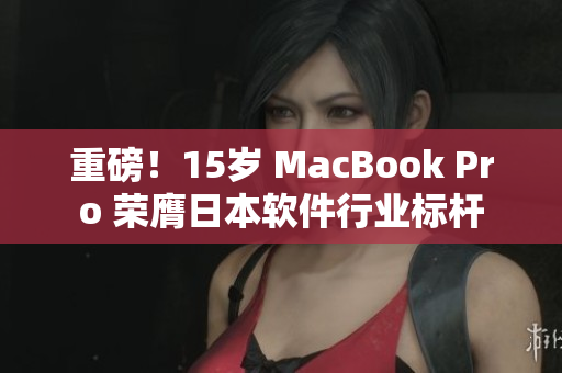 重磅！15岁 MacBook Pro 荣膺日本软件行业标杆