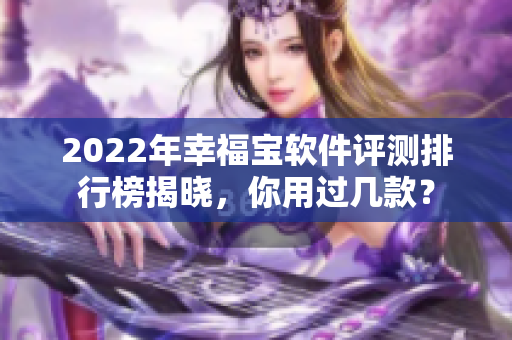 2022年幸福宝软件评测排行榜揭晓，你用过几款？