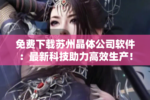 免费下载苏州晶体公司软件：最新科技助力高效生产！
