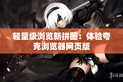 轻量级浏览新拼图：体验夸克浏览器网页版