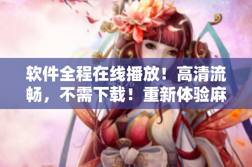 软件全程在线播放！高清流畅，不需下载！重新体验麻花传剧MV！