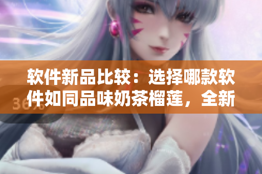 软件新品比较：选择哪款软件如同品味奶茶榴莲，全新丝瓜式最适合您