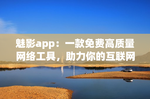 魅影app：一款免费高质量网络工具，助力你的互联网生活