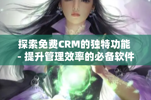 探索免费CRM的独特功能 - 提升管理效率的必备软件
