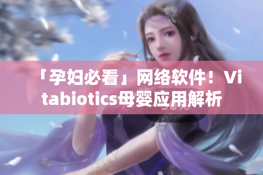 「孕妇必看」网络软件！Vitabiotics母婴应用解析