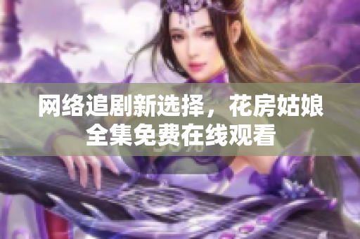 网络追剧新选择，花房姑娘全集免费在线观看