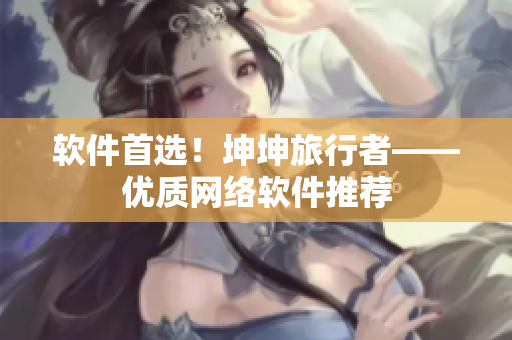 软件首选！坤坤旅行者——优质网络软件推荐