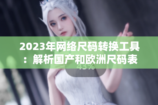2023年网络尺码转换工具：解析国产和欧洲尺码表