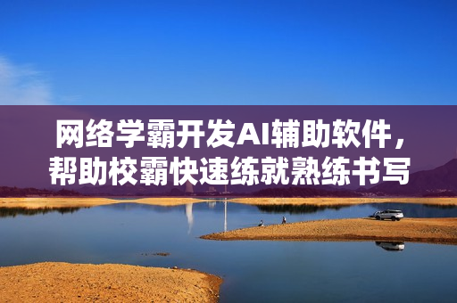网络学霸开发AI辅助软件，帮助校霸快速练就熟练书写技能