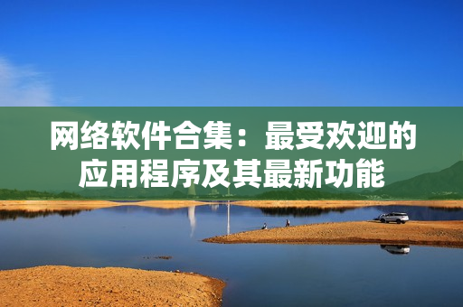 网络软件合集：最受欢迎的应用程序及其最新功能