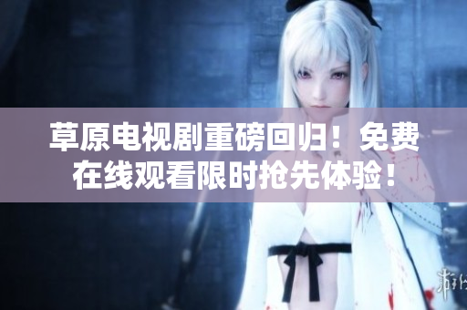 草原电视剧重磅回归！免费在线观看限时抢先体验！