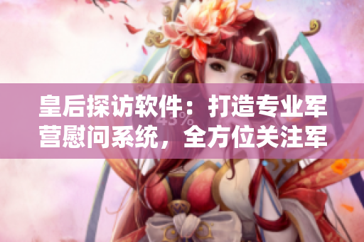皇后探访软件：打造专业军营慰问系统，全方位关注军人福利