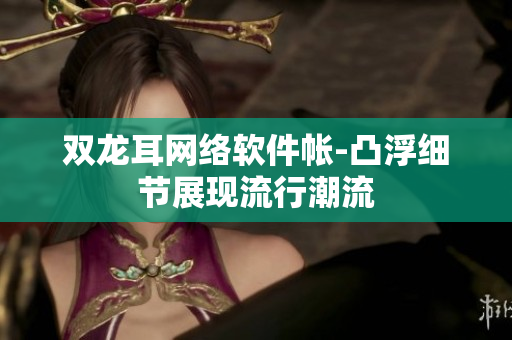 双龙耳网络软件帐-凸浮细节展现流行潮流