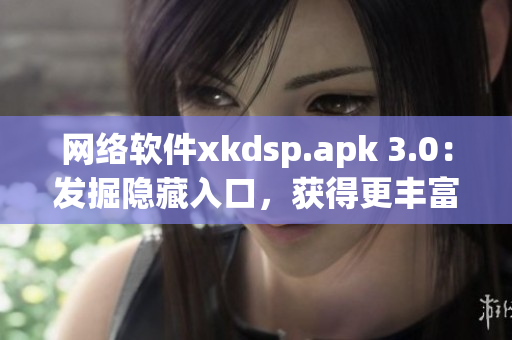 网络软件xkdsp.apk 3.0：发掘隐藏入口，获得更丰富的功能！