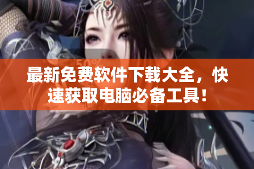 最新免费软件下载大全，快速获取电脑必备工具！