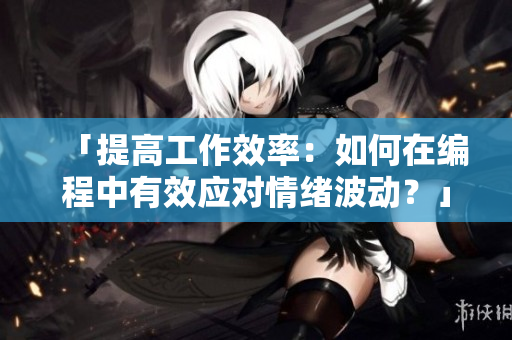 「提高工作效率：如何在编程中有效应对情绪波动？」
