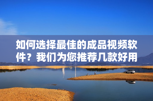 如何选择最佳的成品视频软件？我们为您推荐几款好用的软件！
