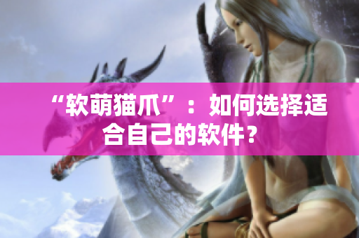 “软萌猫爪”：如何选择适合自己的软件？