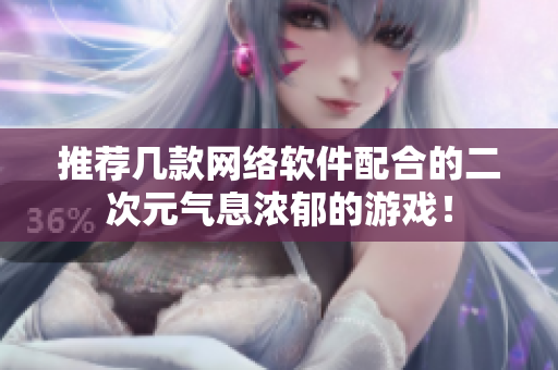 推荐几款网络软件配合的二次元气息浓郁的游戏！