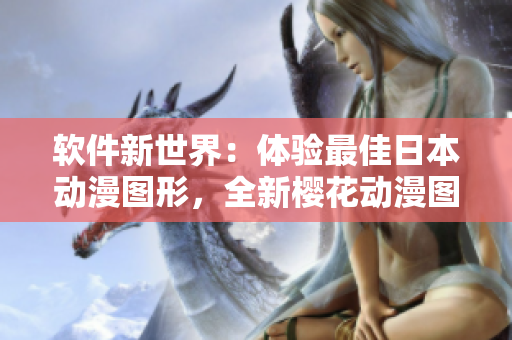 软件新世界：体验最佳日本动漫图形，全新樱花动漫图片优化