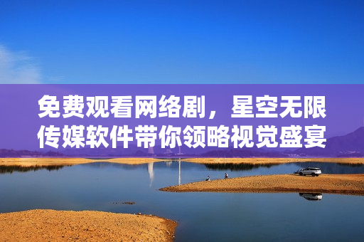 免费观看网络剧，星空无限传媒软件带你领略视觉盛宴！