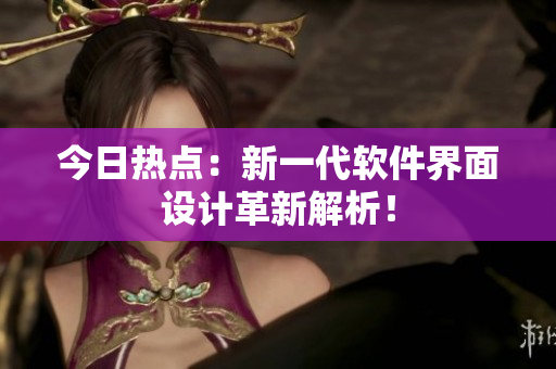 今日热点：新一代软件界面设计革新解析！