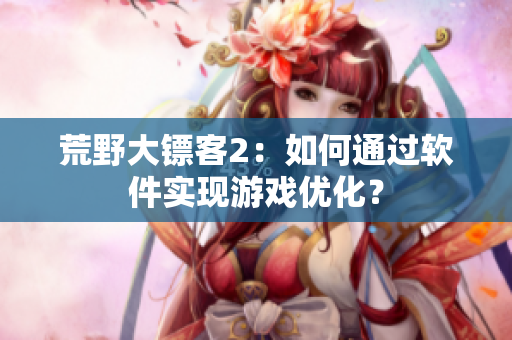 荒野大镖客2：如何通过软件实现游戏优化？