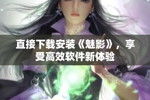 直接下载安装《魅影》，享受高效软件新体验