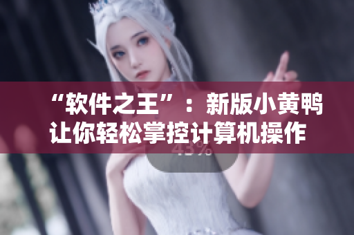“软件之王”：新版小黄鸭让你轻松掌控计算机操作