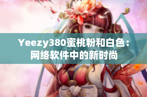 Yeezy380蜜桃粉和白色：网络软件中的新时尚